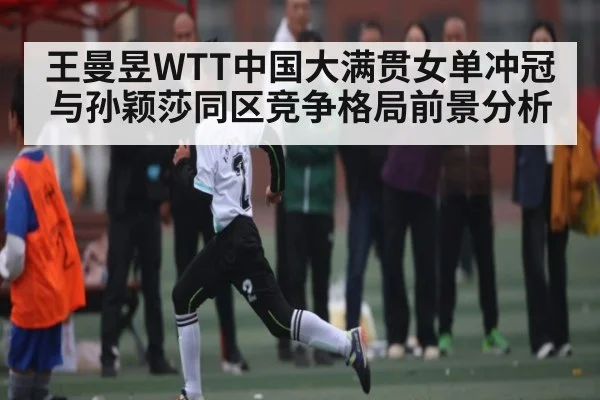 王曼昱WTT中国大满贯女单冲冠与孙颖莎同区竞争格局前景分析（NG28APP）