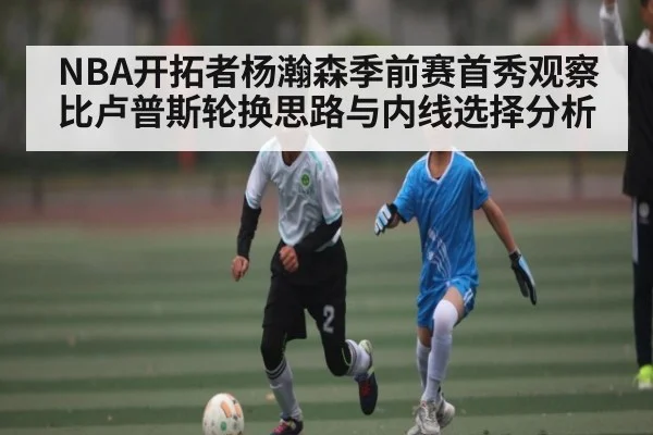 NBA开拓者杨瀚森季前赛首秀观察 比卢普斯轮换思路与内线选择分析 | NG28APP