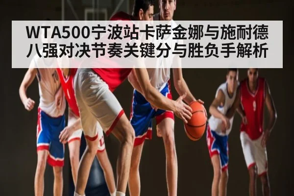 WTA500宁波站卡萨金娜与施耐德八强对决节奏关键分与胜负手解析