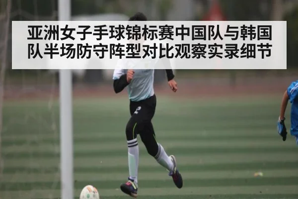 亚洲女子手球锦标赛中国队与韩国队半场防守阵型对比观察实录细节 | NG28APP